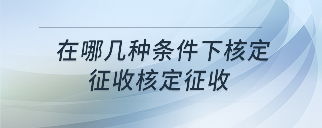 在哪幾種條件下核定征收核定征收 在哪幾種條件下核定征收核定征收