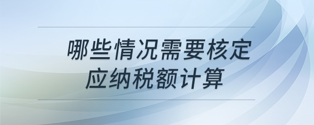 哪些情況需要核定應納稅額計算 哪些情況需要核定應納稅額計算