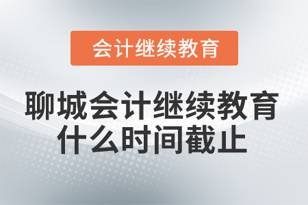 2025年聊城市會(huì)計(jì)人員繼續(xù)教育什么時(shí)間截止？