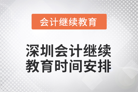 深圳2025年會計繼續(xù)教育時間安排 深圳2025年會計繼續(xù)教育時間安排