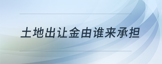土地出讓金由誰(shuí)來(lái)承擔(dān) 土地出讓金由誰(shuí)來(lái)承擔(dān)