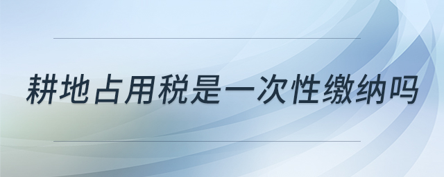 耕地占用稅是一次性繳納嗎 耕地占用稅是一次性繳納嗎