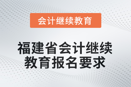 2026年福建省會計(jì)人員繼續(xù)教育報(bào)名要求 2026年福建省會計(jì)人員繼續(xù)教育報(bào)名要求