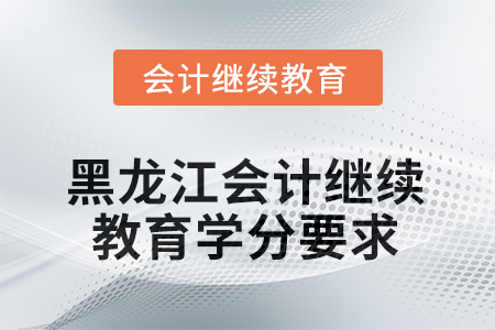 2025年度黑龍江會計繼續(xù)教育學分要求 2025年度黑龍江會計繼續(xù)教育學分要求