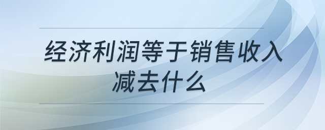 經(jīng)濟(jì)利潤(rùn)等于銷(xiāo)售收入減去什么