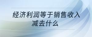 經(jīng)濟(jì)利潤等于銷售收入減去什么