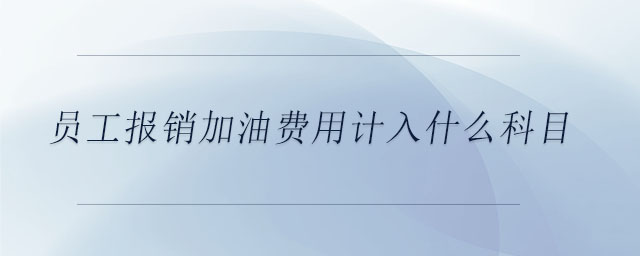 員工報(bào)銷加油費(fèi)用計(jì)入什么科目 員工報(bào)銷加油費(fèi)用計(jì)入什么科目