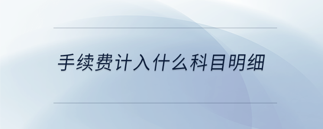 手續(xù)費(fèi)計(jì)入什么科目明細(xì) 手續(xù)費(fèi)計(jì)入什么科目明細(xì)