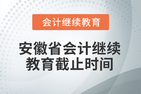2025年安徽省會計人員繼續(xù)教育截止時間 2025年安徽省會計人員繼續(xù)教育截止時間