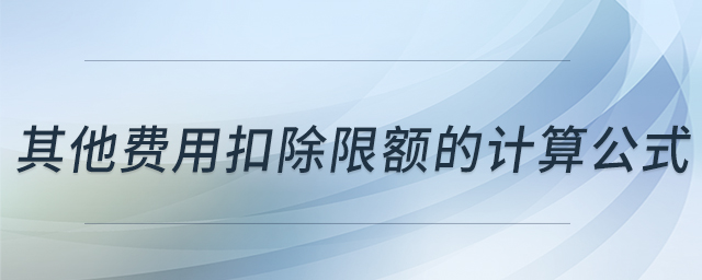 其他費用扣除限額的計算公式 其他費用扣除限額的計算公式
