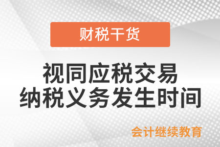 視同應(yīng)稅交易的納稅義務(wù)發(fā)生時(shí)間如何確認(rèn)？
