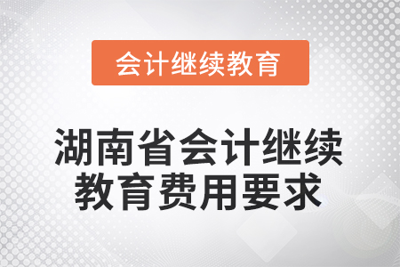 2025年度湖南省會(huì)計(jì)繼續(xù)教育費(fèi)用要求 2025年度湖南省會(huì)計(jì)繼續(xù)教育費(fèi)用要求