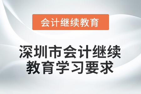 2025年深圳市會(huì)計(jì)繼續(xù)教育學(xué)習(xí)要求 2025年深圳市會(huì)計(jì)繼續(xù)教育學(xué)習(xí)要求