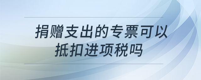捐贈支出的專票可以抵扣進(jìn)項(xiàng)稅嗎 捐贈支出的專票可以抵扣進(jìn)項(xiàng)稅嗎