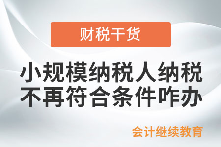 按照小規(guī)模納稅人納稅，不再符合條件應如何處理？