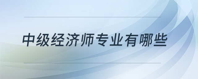 中級經(jīng)濟師專業(yè)有哪些