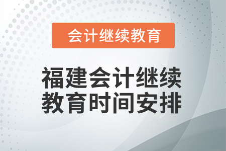 2026年福建會(huì)計(jì)繼續(xù)教育時(shí)間安排 2026年福建會(huì)計(jì)繼續(xù)教育時(shí)間安排