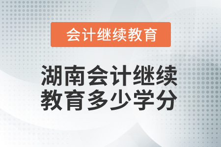 2025年湖南會(huì)計(jì)繼續(xù)教育多少學(xué)分算合格？