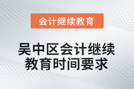 2025年江蘇省吳中區(qū)會計繼續(xù)教育時間要求 2025年江蘇省吳中區(qū)會計繼續(xù)教育時間要求
