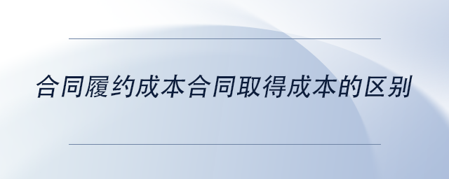 中級會計合同履約成本合同取得成本的區(qū)別