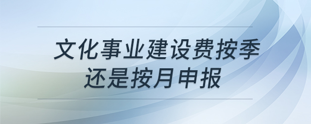 文化事業(yè)建設費按季還是按月申報 文化事業(yè)建設費按季還是按月申報