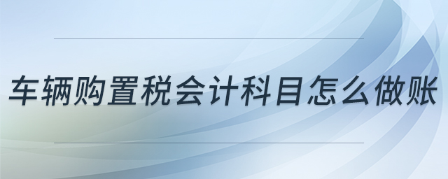 車(chē)輛購(gòu)置稅會(huì)計(jì)科目怎么做賬 車(chē)輛購(gòu)置稅會(huì)計(jì)科目怎么做賬