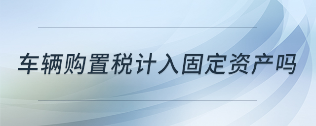 車輛購(gòu)置稅計(jì)入固定資產(chǎn)嗎