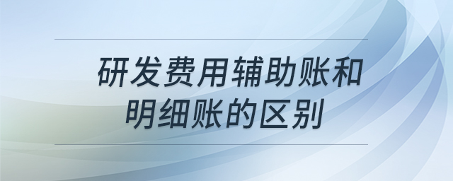 研發(fā)費(fèi)用輔助賬和明細(xì)賬的區(qū)別