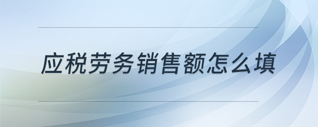 應(yīng)稅勞務(wù)銷售額怎么填 應(yīng)稅勞務(wù)銷售額怎么填
