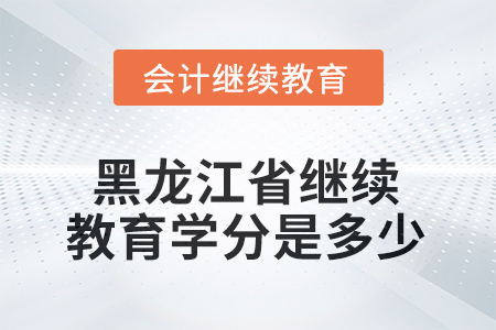 2025年黑龍江省會(huì)計(jì)人員繼續(xù)教育學(xué)分是多少？