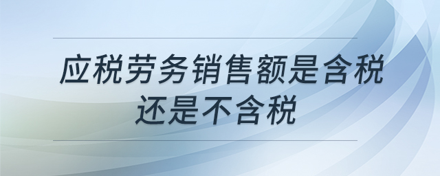 應(yīng)稅勞務(wù)銷售額是含稅還是不含稅 應(yīng)稅勞務(wù)銷售額是含稅還是不含稅