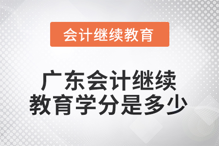 2025年度廣東會(huì)計(jì)繼續(xù)教育學(xué)分是多少? 2025年度廣東會(huì)計(jì)繼續(xù)教育學(xué)分是多少?