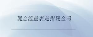 現(xiàn)金流量表是指現(xiàn)金嗎