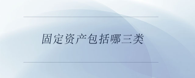 固定資產(chǎn)包括哪三類 固定資產(chǎn)包括哪三類