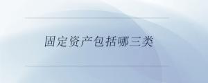 固定資產(chǎn)包括哪三類
