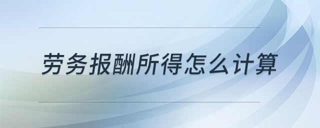 勞務(wù)報酬所得怎么計算 勞務(wù)報酬所得怎么計算