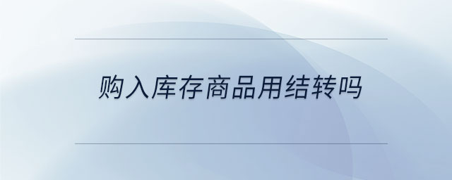 購入庫存商品用結(jié)轉(zhuǎn)嗎 購入庫存商品用結(jié)轉(zhuǎn)嗎