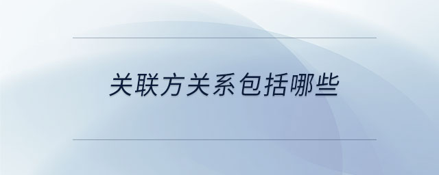 關(guān)聯(lián)方關(guān)系包括哪些 關(guān)聯(lián)方關(guān)系包括哪些