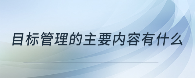 目標(biāo)管理的主要內(nèi)容有什么 目標(biāo)管理的主要內(nèi)容有什么