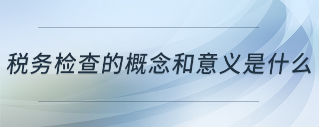 稅務(wù)檢查的概念和意義是什么