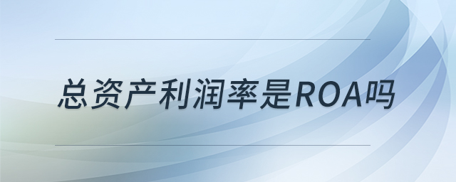 總資產(chǎn)利潤(rùn)率是ROA嗎 總資產(chǎn)利潤(rùn)率是ROA嗎