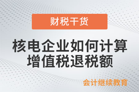 核電企業(yè)如何計算增值稅退稅額？