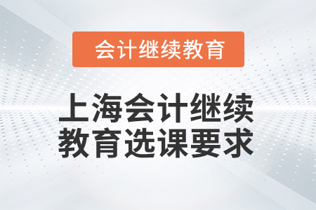 2025年上海會(huì)計(jì)繼續(xù)教育選課要求 2025年上海會(huì)計(jì)繼續(xù)教育選課要求