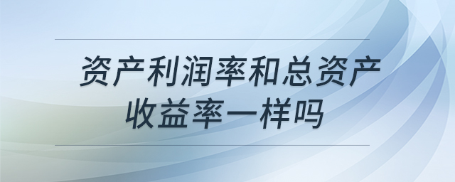 資產利潤率和總資產收益率一樣嗎 資產利潤率和總資產收益率一樣嗎