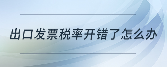 出口發(fā)票稅率開錯(cuò)了怎么辦
