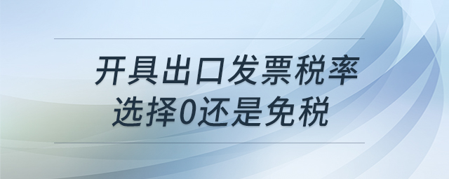 開具出口發(fā)票稅率選擇0還是免稅 開具出口發(fā)票稅率選擇0還是免稅