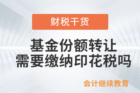 基金份額轉(zhuǎn)讓，需要繳納印花稅嗎？