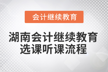2025年湖南會計繼續(xù)教育選課聽課流程 2025年湖南會計繼續(xù)教育選課聽課流程