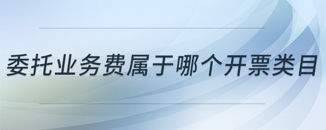 委托業(yè)務(wù)費(fèi)屬于哪個(gè)開票類目