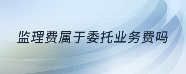 監(jiān)理費屬于委托業(yè)務(wù)費嗎 監(jiān)理費屬于委托業(yè)務(wù)費嗎